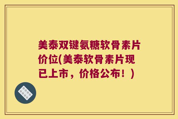 美泰双键氨糖软骨素片价位(美泰软骨素片现已上市,价格公布!) 美泰双键氨糖软骨素片价位(美泰软骨素片现已上市,价格公布!)