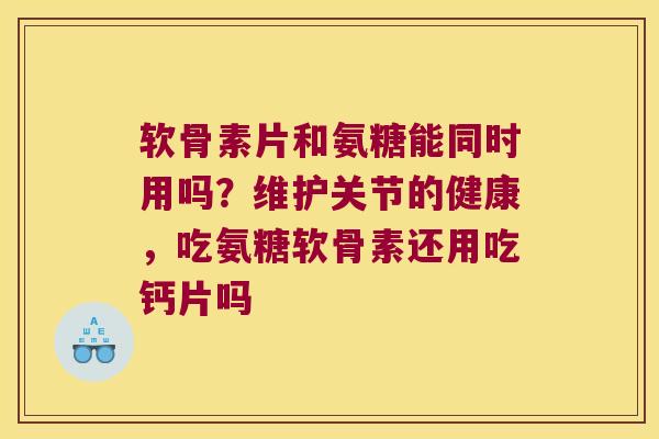 软骨素片和氨糖能同时用吗？维护关节的健康，吃氨糖软骨素还用吃钙片吗