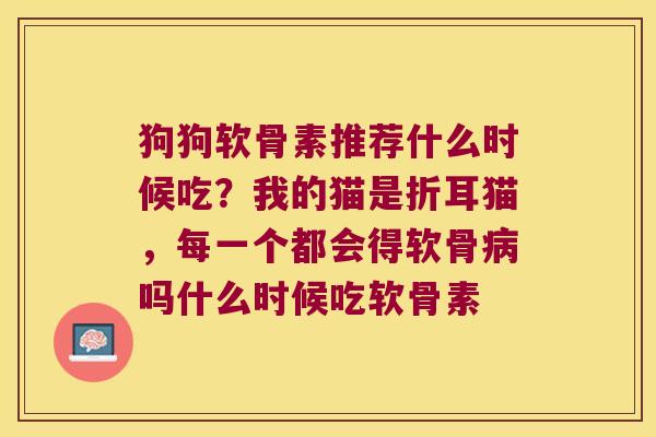 狗狗软骨素推荐什么时候吃？我的猫是折耳猫，每一个都会得软骨吗什么时候吃软骨素