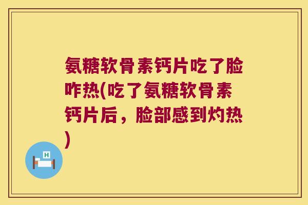 氨糖软骨素钙片吃了脸咋热(吃了氨糖软骨素钙片后,脸部感到灼热) 氨糖软骨素钙片吃了脸咋热(吃了氨糖软骨素钙片后,脸部感到灼热)