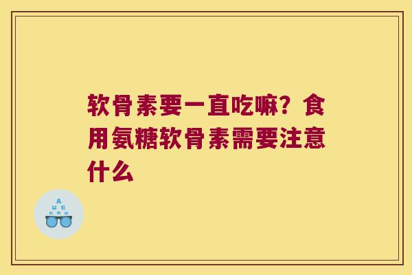 软骨素要一直吃嘛？食用氨糖软骨素需要注意什么