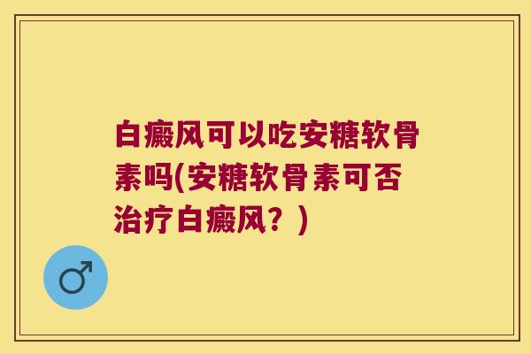白癜风可以吃安糖软骨素吗(安糖软骨素可否白癜风?) 白癜风可以吃安糖软骨素吗(安糖软骨素可否白癜风?)