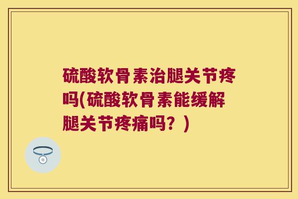 硫酸软骨素腿关节疼吗(硫酸软骨素能缓解腿关节吗？)