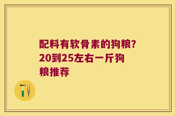 配料有软骨素的狗粮？20到25左右一斤狗粮推荐