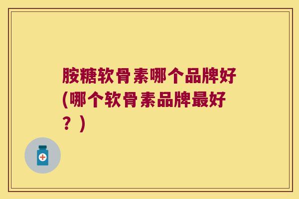 胺糖软骨素哪个品牌好(哪个软骨素品牌好？)