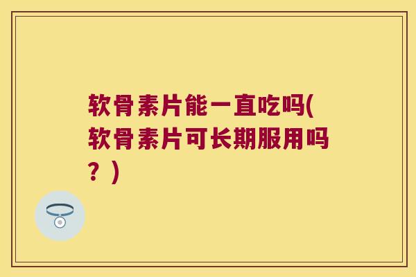 软骨素片能一直吃吗(软骨素片可长期服用吗？)