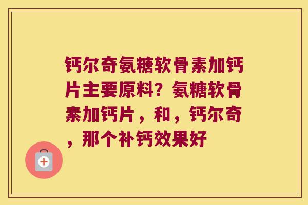 钙尔奇氨糖软骨素加钙片主要原料?氨糖软骨素加钙片,和,钙尔奇,那个补钙效果好 钙尔奇氨糖软骨素加钙片主要原料?氨糖软骨素加钙片,和,钙尔奇,那个补钙效果好