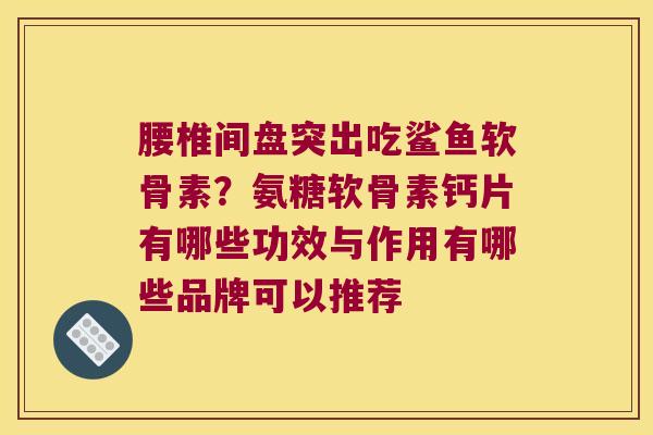 腰椎间盘突出吃鲨鱼软骨素?氨糖软骨素钙片有哪些功效与作用有哪些品牌可以推荐 腰椎间盘突出吃鲨鱼软骨素?氨糖软骨素钙片有哪些功效与作用有哪些品牌可以推荐
