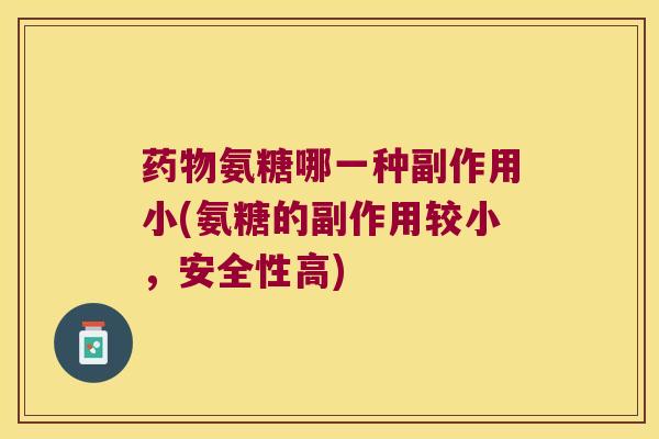 氨糖哪一种副作用小(氨糖的副作用较小,安全性高) 氨糖哪一种副作用小(氨糖的副作用较小,安全性高)