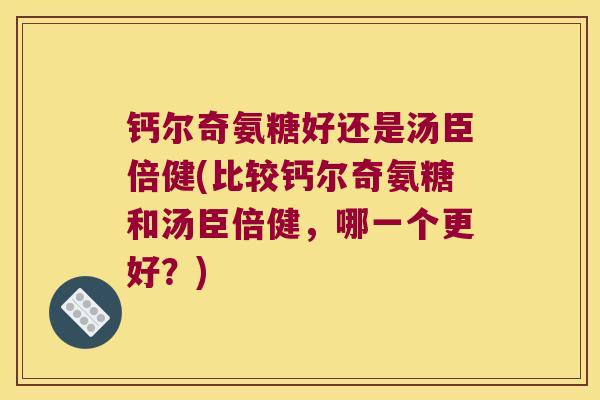 钙尔奇氨糖好还是汤臣倍健(比较钙尔奇氨糖和汤臣倍健,哪一个更好?) 钙尔奇氨糖好还是汤臣倍健(比较钙尔奇氨糖和汤臣倍健,哪一个更好?)