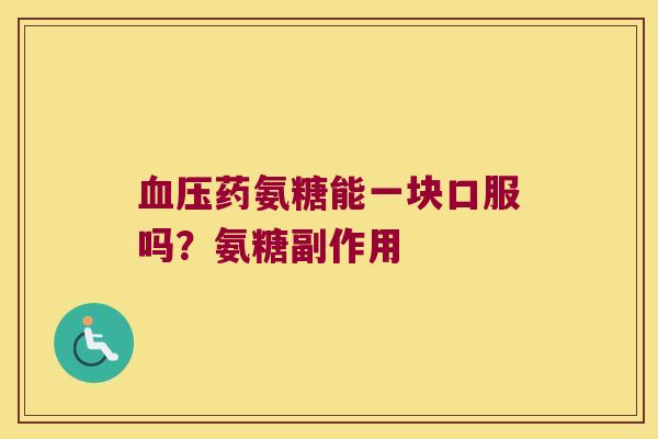 药氨糖能一块口服吗?氨糖副作用 药氨糖能一块口服吗?氨糖副作用