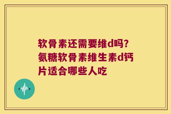 软骨素还需要维d吗?氨糖软骨素维生素d钙片适合哪些人吃 软骨素还需要维d吗?氨糖软骨素维生素d钙片适合哪些人吃
