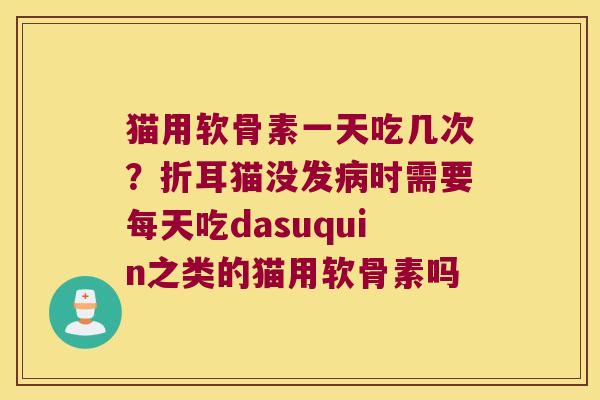 猫用软骨素一天吃几次？折耳猫没发时需要每天吃dasuquin之类的猫用软骨素吗