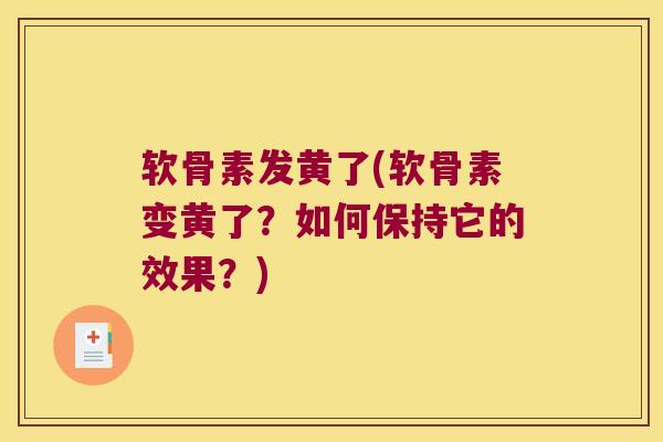 软骨素发黄了(软骨素变黄了?如何保持它的效果?) 软骨素发黄了(软骨素变黄了?如何保持它的效果?)