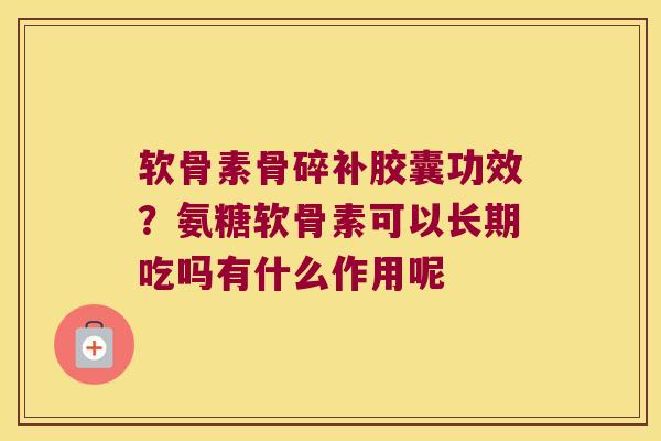 软骨素骨碎补胶囊功效?氨糖软骨素可以长期吃吗有什么作用呢 软骨素骨碎补胶囊功效?氨糖软骨素可以长期吃吗有什么作用呢