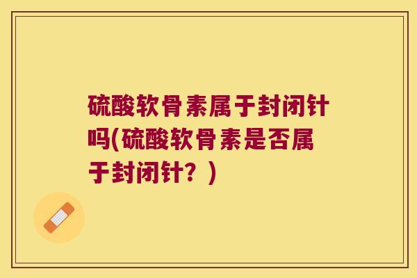 硫酸软骨素属于封闭针吗(硫酸软骨素是否属于封闭针？)