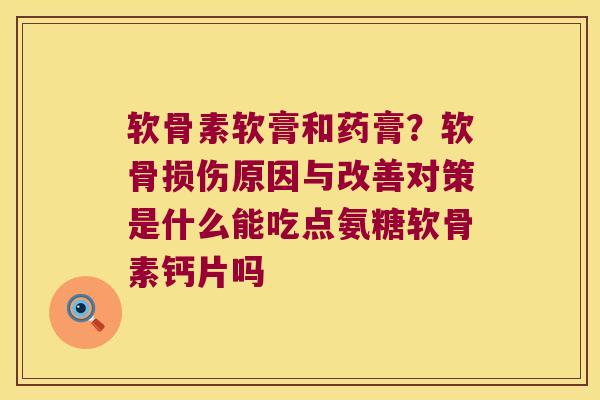 软骨素软膏和药膏？软骨损伤原因与改善对策是什么能吃点氨糖软骨素钙片吗