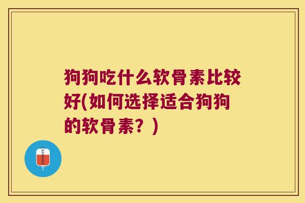 狗狗吃什么软骨素比较好(如何选择适合狗狗的软骨素?) 狗狗吃什么软骨素比较好(如何选择适合狗狗的软骨素?)