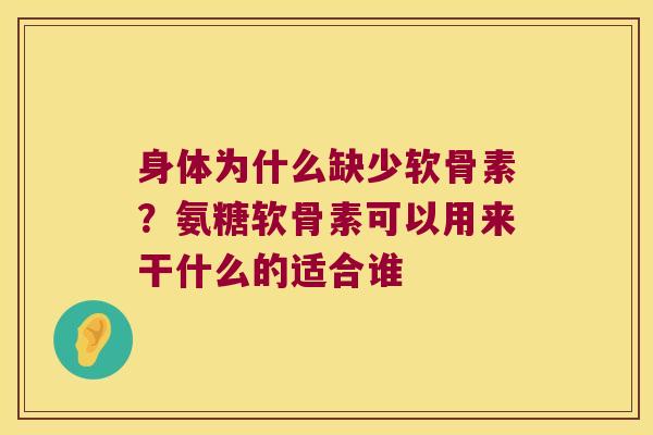 身体为什么缺少软骨素？氨糖软骨素可以用来干什么的适合谁