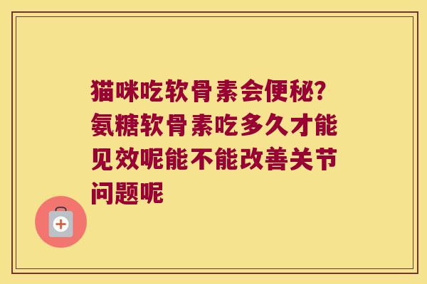 猫咪吃软骨素会?氨糖软骨素吃多久才能见效呢能不能改善关节问题呢 猫咪吃软骨素会?氨糖软骨素吃多久才能见效呢能不能改善关节问题呢