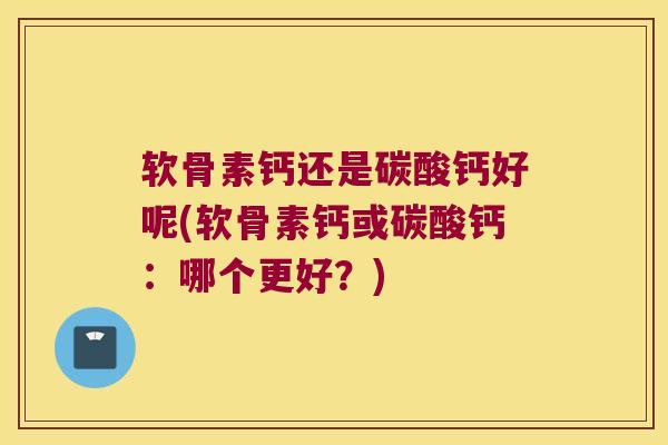 软骨素钙还是碳酸钙好呢(软骨素钙或碳酸钙:哪个更好?) 软骨素钙还是碳酸钙好呢(软骨素钙或碳酸钙:哪个更好?)
