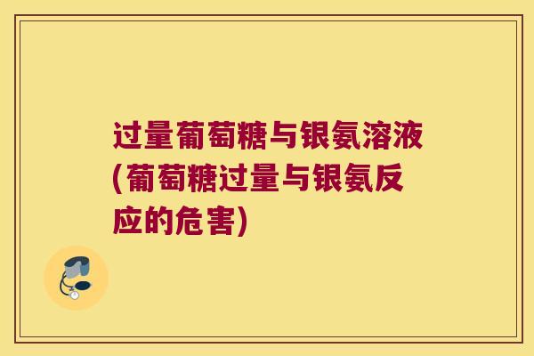 过量葡萄糖与银氨溶液(葡萄糖过量与银氨反应的危害) 过量葡萄糖与银氨溶液(葡萄糖过量与银氨反应的危害)