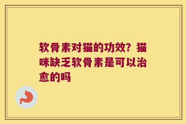 软骨素对猫的功效?猫咪缺乏软骨素是可以愈的吗 软骨素对猫的功效?猫咪缺乏软骨素是可以愈的吗