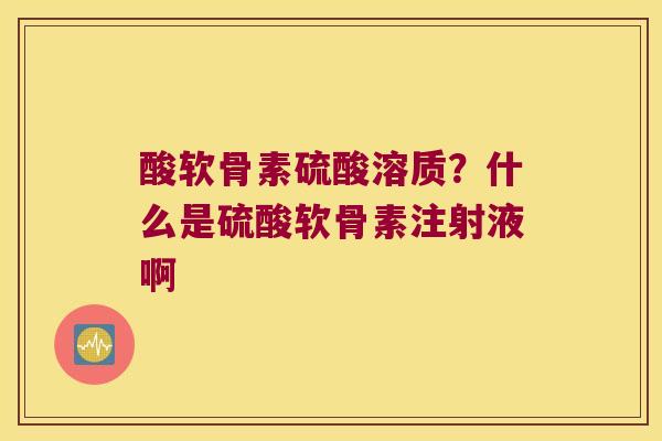 酸软骨素硫酸溶质？什么是硫酸软骨素注射液啊