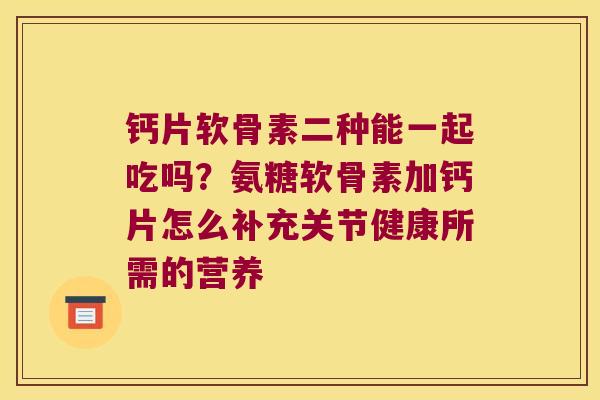 钙片软骨素二种能一起吃吗?氨糖软骨素加钙片怎么补充关节健康所需的营养 钙片软骨素二种能一起吃吗?氨糖软骨素加钙片怎么补充关节健康所需的营养