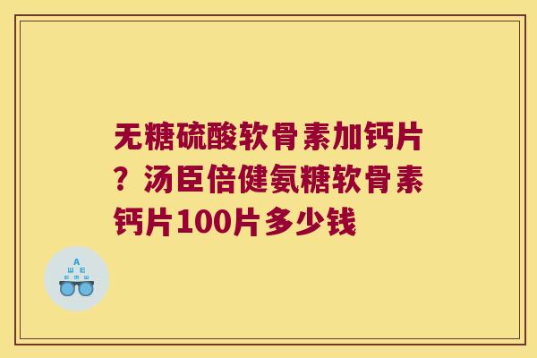 无糖硫酸软骨素加钙片？汤臣倍健氨糖软骨素钙片100片多少钱