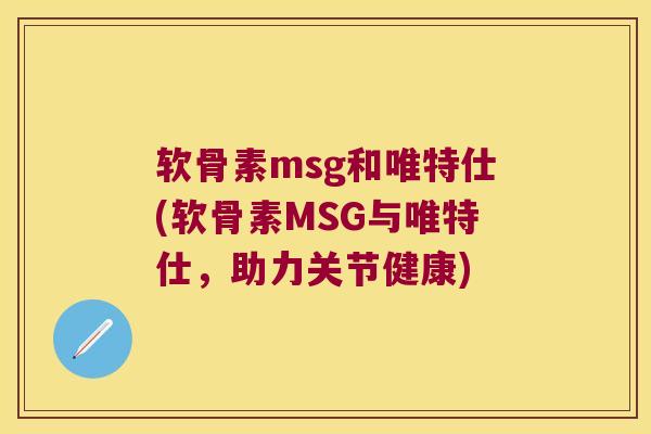 软骨素msg和唯特仕(软骨素MSG与唯特仕,助力关节健康) 软骨素msg和唯特仕(软骨素MSG与唯特仕,助力关节健康)