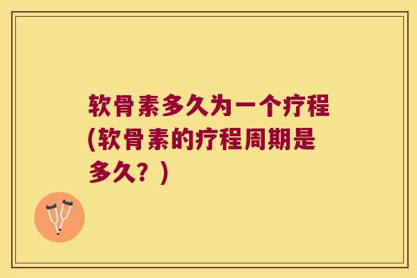 软骨素多久为一个疗程(软骨素的疗程周期是多久？)
