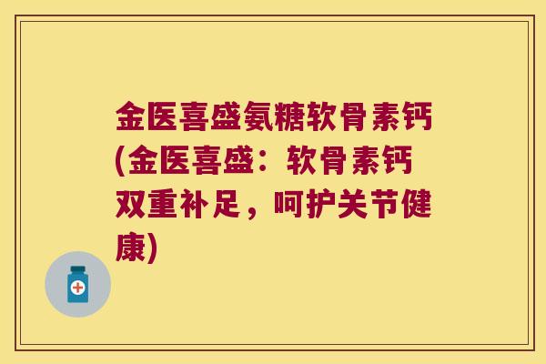 金医喜盛氨糖软骨素钙(金医喜盛：软骨素钙双重补足，呵护关节健康)