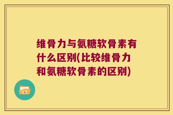 维骨力与氨糖软骨素有什么区别(比较维骨力和氨糖软骨素的区别) 维骨力与氨糖软骨素有什么区别(比较维骨力和氨糖软骨素的区别)