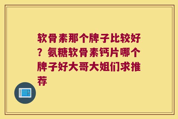 软骨素那个牌子比较好？氨糖软骨素钙片哪个牌子好大哥大姐们求推荐