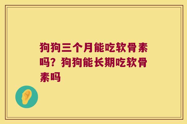 狗狗三个月能吃软骨素吗?狗狗能长期吃软骨素吗 狗狗三个月能吃软骨素吗?狗狗能长期吃软骨素吗