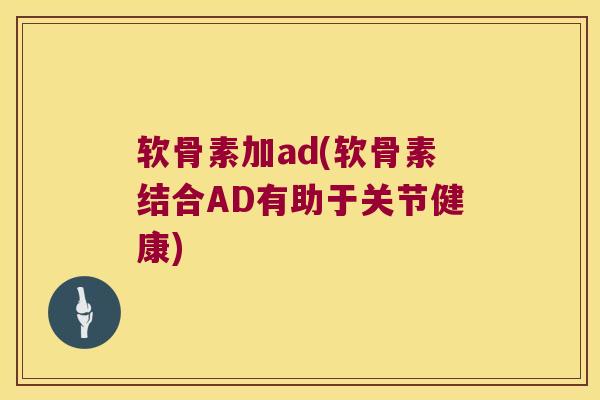 软骨素加ad(软骨素结合AD有助于关节健康)