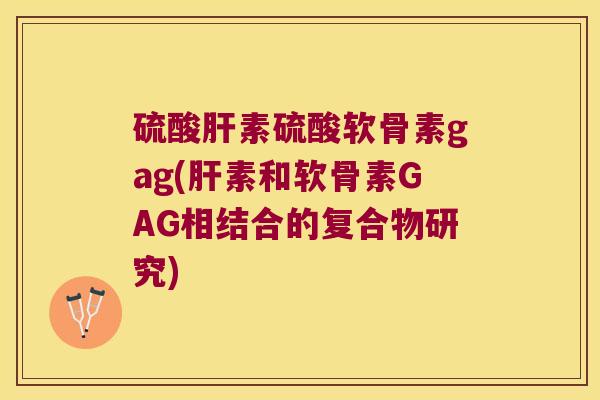 硫酸素硫酸软骨素gag(素和软骨素GAG相结合的复合物研究) 硫酸素硫酸软骨素gag(素和软骨素GAG相结合的复合物研究)