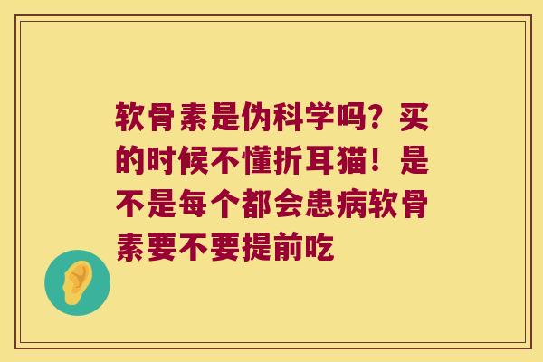 软骨素是伪科学吗？买的时候不懂折耳猫！是不是每个都会患软骨素要不要提前吃