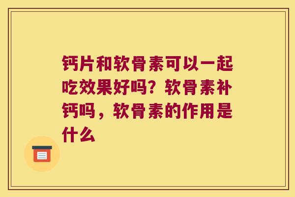钙片和软骨素可以一起吃效果好吗？软骨素补钙吗，软骨素的作用是什么