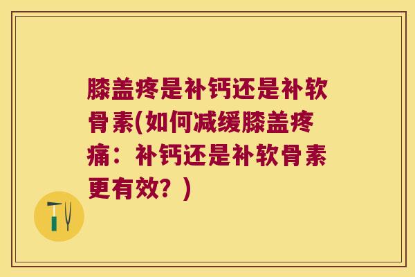 膝盖疼是补钙还是补软骨素(如何减缓膝盖：补钙还是补软骨素更有效？)