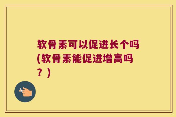 软骨素可以促进长个吗(软骨素能促进增高吗？)