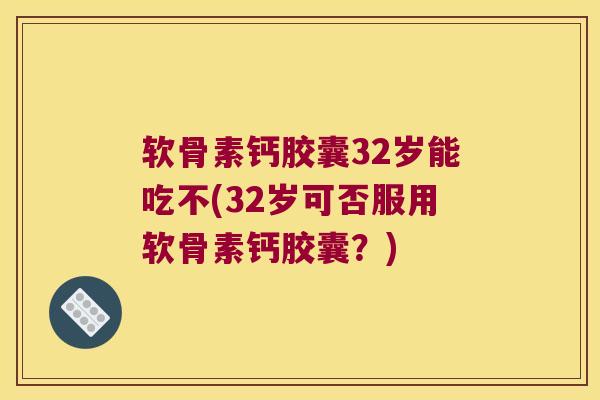 软骨素钙胶囊32岁能吃不(32岁可否服用软骨素钙胶囊？)