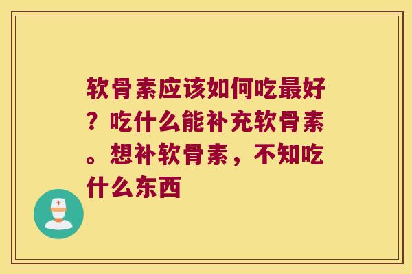 软骨素应该如何吃好?吃什么能补充软骨素。想补软骨素,不知吃什么东西 软骨素应该如何吃好?吃什么能补充软骨素。想补软骨素,不知吃什么东西