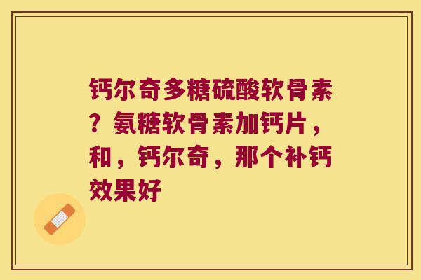 钙尔奇多糖硫酸软骨素?氨糖软骨素加钙片,和,钙尔奇,那个补钙效果好 钙尔奇多糖硫酸软骨素?氨糖软骨素加钙片,和,钙尔奇,那个补钙效果好