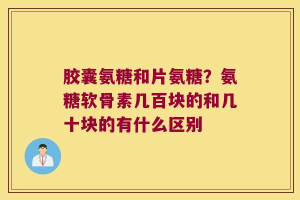 胶囊氨糖和片氨糖？氨糖软骨素几百块的和几十块的有什么区别