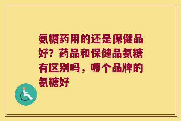 氨糖药用的还是保健品好?药品和保健品氨糖有区别吗,哪个品牌的氨糖好 氨糖药用的还是保健品好?药品和保健品氨糖有区别吗,哪个品牌的氨糖好