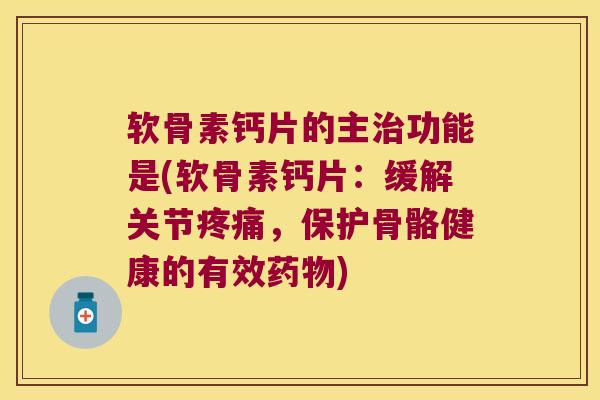 软骨素钙片的主功能是(软骨素钙片:缓解关节,保护骨骼健康的有效) 软骨素钙片的主功能是(软骨素钙片:缓解关节,保护骨骼健康的有效)