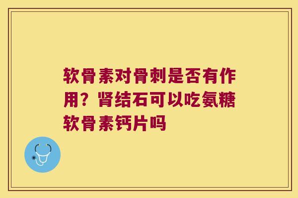 软骨素对是否有作用？结石可以吃氨糖软骨素钙片吗
