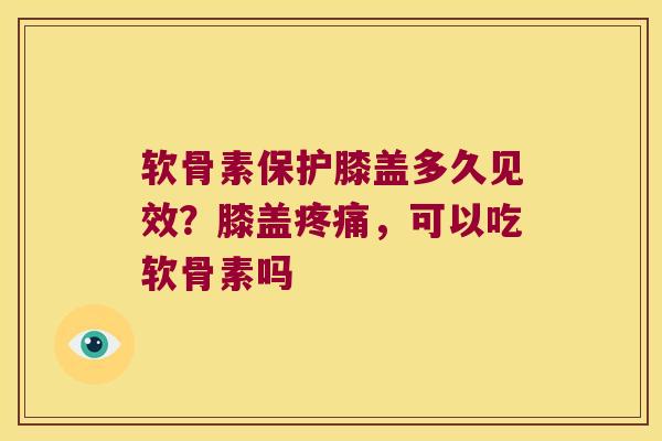 软骨素保护膝盖多久见效?膝盖,可以吃软骨素吗 软骨素保护膝盖多久见效?膝盖,可以吃软骨素吗